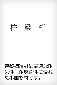 建築構造材に最適な耐久性、耐腐食性に優れた小国杉です。